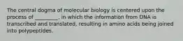 The central dogma of molecular biology is centered upon the process of _________, in which the information from DNA is transcribed and translated, resulting in amino acids being joined into polypeptides.