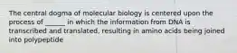 The central dogma of molecular biology is centered upon the process of ______ in which the information from DNA is transcribed and translated, resulting in amino acids being joined into polypeptide