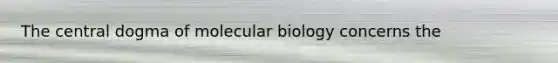 The central dogma of molecular biology concerns the