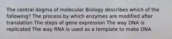 The central dogma of molecular Biology describes which of the following? The process by which enzymes are modified after translation The steps of gene expression The way DNA is replicated The way RNA is used as a template to make DNA