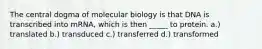 The central dogma of molecular biology is that DNA is transcribed into mRNA, which is then _____ to protein. a.) translated b.) transduced c.) transferred d.) transformed