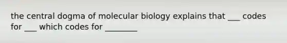 the central dogma of molecular biology explains that ___ codes for ___ which codes for ________