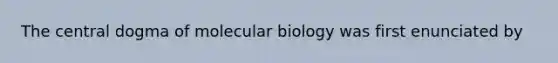 The central dogma of molecular biology was first enunciated by