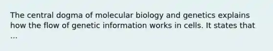 The central dogma of molecular biology and genetics explains how the flow of genetic information works in cells. It states that ...