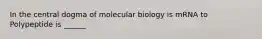 In the central dogma of molecular biology is mRNA to Polypeptide is ______