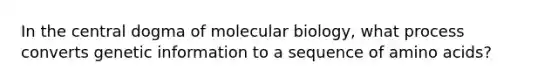 In the central dogma of molecular biology, what process converts genetic information to a sequence of amino acids?