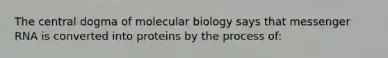 The central dogma of molecular biology says that messenger RNA is converted into proteins by the process of: