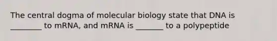 The central dogma of molecular biology state that DNA is ________ to mRNA, and mRNA is _______ to a polypeptide