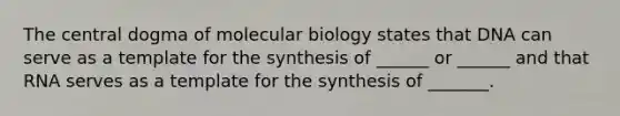 The central dogma of molecular biology states that DNA can serve as a template for the synthesis of ______ or ______ and that RNA serves as a template for the synthesis of _______.