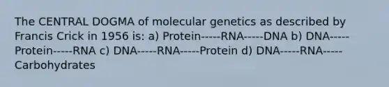 The CENTRAL DOGMA of molecular genetics as described by Francis Crick in 1956 is: a) Protein-----RNA-----DNA b) DNA-----Protein-----RNA c) DNA-----RNA-----Protein d) DNA-----RNA-----Carbohydrates