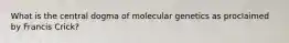 What is the central dogma of molecular genetics as proclaimed by Francis Crick?