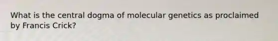 What is the central dogma of molecular genetics as proclaimed by Francis Crick?