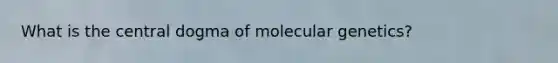 What is the central dogma of molecular genetics?