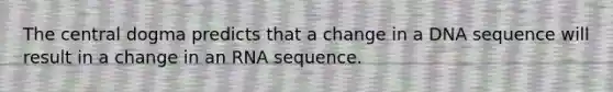 The central dogma predicts that a change in a DNA sequence will result in a change in an RNA sequence.