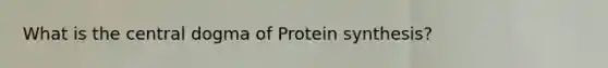 What is the central dogma of Protein synthesis?