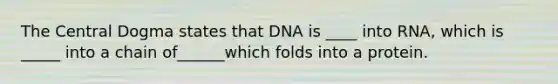 The Central Dogma states that DNA is ____ into RNA, which is _____ into a chain of______which folds into a protein.