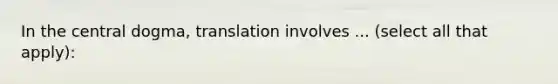 In the central dogma, translation involves ... (select all that apply):