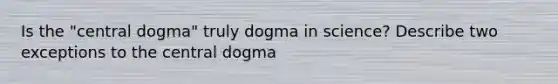 Is the "central dogma" truly dogma in science? Describe two exceptions to the central dogma