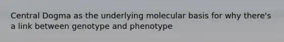 Central Dogma as the underlying molecular basis for why there's a link between genotype and phenotype