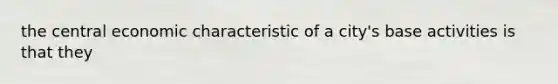 the central economic characteristic of a city's base activities is that they