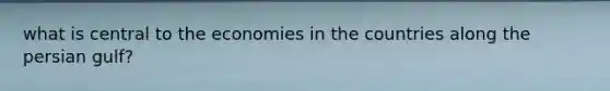 what is central to the economies in the countries along the persian gulf?