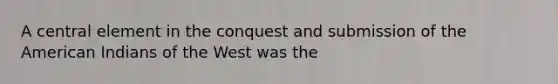 A central element in the conquest and submission of the American Indians of the West was the