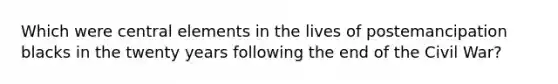 Which were central elements in the lives of postemancipation blacks in the twenty years following the end of the Civil War?