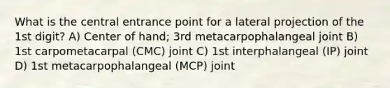 What is the central entrance point for a lateral projection of the 1st digit? A) Center of hand; 3rd metacarpophalangeal joint B) 1st carpometacarpal (CMC) joint C) 1st interphalangeal (IP) joint D) 1st metacarpophalangeal (MCP) joint