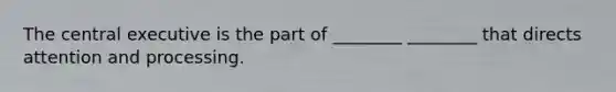 The central executive is the part of ________ ________ that directs attention and processing.