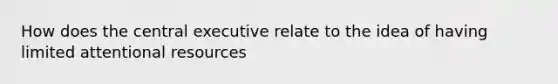 How does the central executive relate to the idea of having limited attentional resources