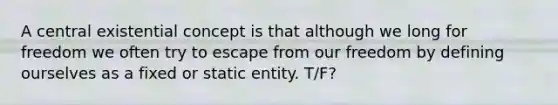 A central existential concept is that although we long for freedom we often try to escape from our freedom by defining ourselves as a fixed or static entity. T/F?