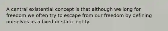 A central existential concept is that although we long for freedom we often try to escape from our freedom by defining ourselves as a fixed or static entity.​