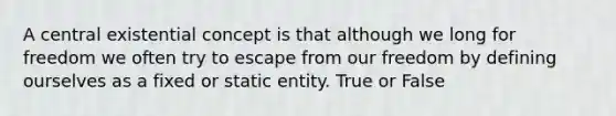 A central existential concept is that although we long for freedom we often try to escape from our freedom by defining ourselves as a fixed or static entity. True or False