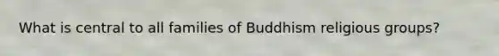 What is central to all families of Buddhism religious groups?