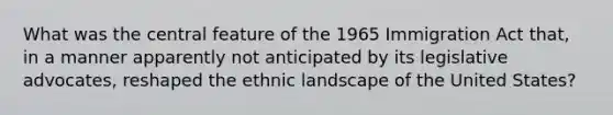 What was the central feature of the 1965 Immigration Act that, in a manner apparently not anticipated by its legislative advocates, reshaped the ethnic landscape of the United States?