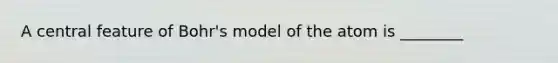 A central feature of Bohr's model of the atom is ________