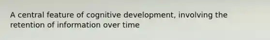 A central feature of cognitive development, involving the retention of information over time