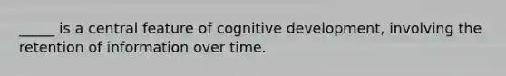 _____ is a central feature of cognitive development, involving the retention of information over time.