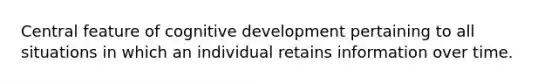 Central feature of cognitive development pertaining to all situations in which an individual retains information over time.