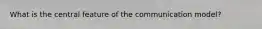 What is the central feature of the communication model?