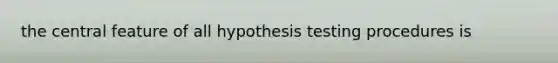 the central feature of all hypothesis testing procedures is