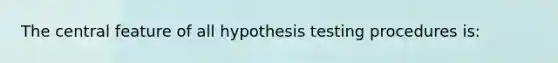 The central feature of all hypothesis testing procedures is: