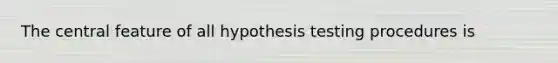 The central feature of all hypothesis testing procedures is