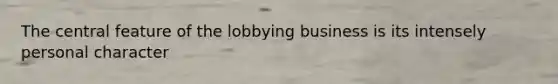 The central feature of the lobbying business is its intensely personal character