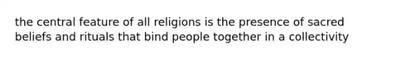 the central feature of all religions is the presence of sacred beliefs and rituals that bind people together in a collectivity