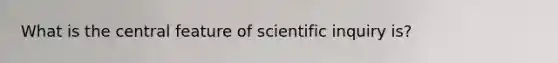 What is the central feature of scientific inquiry is?