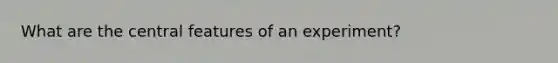 What are the central features of an experiment?