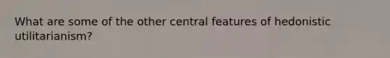 What are some of the other central features of hedonistic utilitarianism?