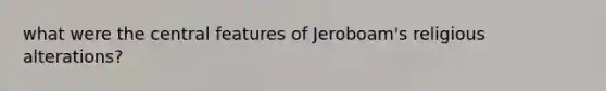 what were the central features of Jeroboam's religious alterations?