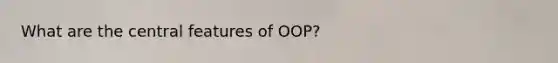 What are the central features of OOP?